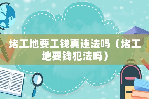 堵工地要工錢真違法嗎（堵工地要錢犯法嗎）