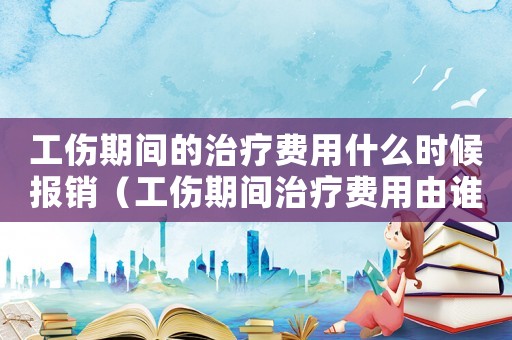 工傷期間的治療費用什么時候報銷（工傷期間治療費用由誰承擔）