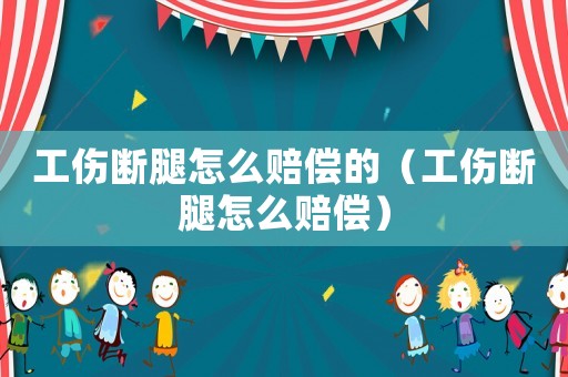 工傷斷腿怎么賠償?shù)模ü麛嗤仍趺促r償）