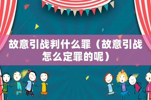故意引戰(zhàn)判什么罪（故意引戰(zhàn)怎么定罪的呢）