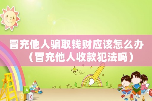 冒充他人騙取錢財應該怎么辦（冒充他人收款犯法嗎）