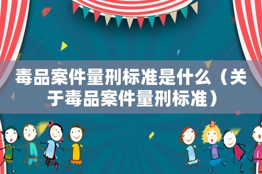 毒品案件量刑標準是什么（關于毒品案件量刑標準）