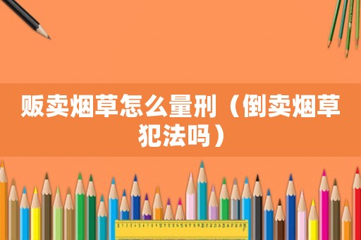 販賣煙草怎么量刑（倒賣煙草犯法嗎）