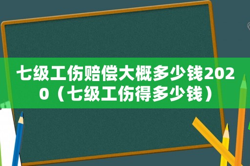 七級(jí)工傷賠償大概多少錢2020（七級(jí)工傷得多少錢）