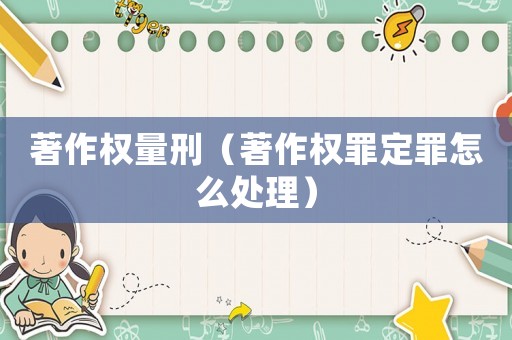 著作權量刑（著作權罪定罪怎么處理）