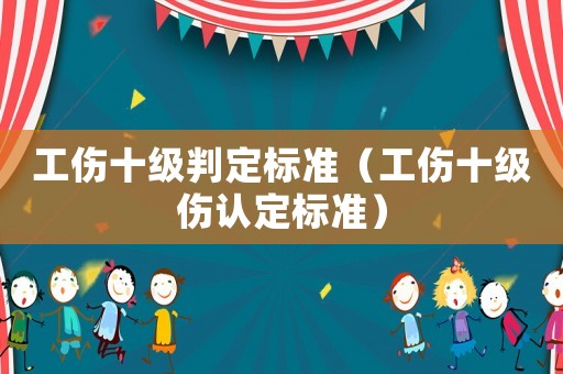 工傷十級(jí)判定標(biāo)準(zhǔn)（工傷十級(jí)傷認(rèn)定標(biāo)準(zhǔn)）