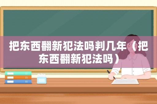 把東西翻新犯法嗎判幾年（把東西翻新犯法嗎）