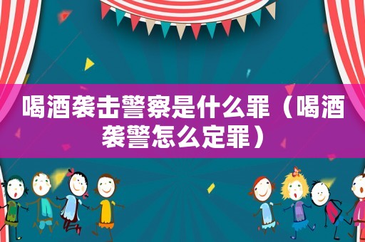 喝酒襲擊警察是什么罪（喝酒襲警怎么定罪）