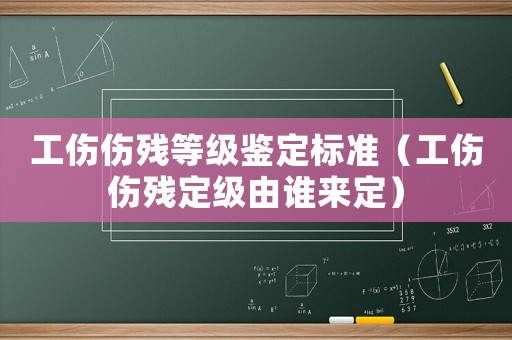 工傷傷殘等級鑒定標準（工傷傷殘定級由誰來定）