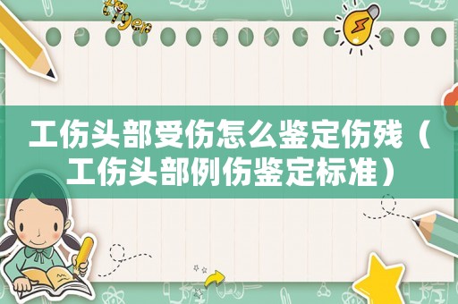 工傷頭部受傷怎么鑒定傷殘（工傷頭部例傷鑒定標(biāo)準(zhǔn)）