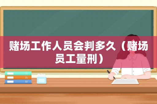 賭場工作人員會判多久（賭場員工量刑）
