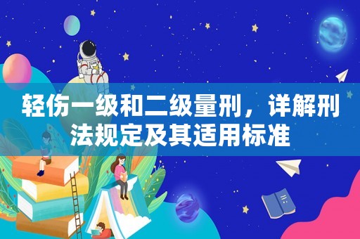 輕傷一級和二級量刑，詳解刑法規(guī)定及其適用標(biāo)準(zhǔn)