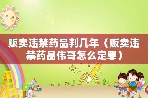 販賣違禁藥品判幾年（販賣違禁藥品偉哥怎么定罪）