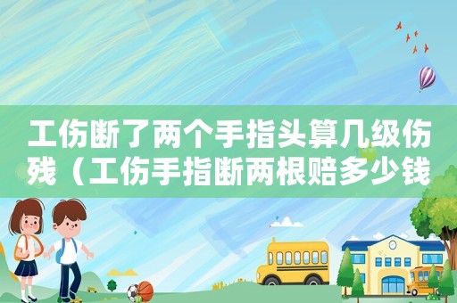 工傷斷了兩個手指頭算幾級傷殘（工傷手指斷兩根賠多少錢）
