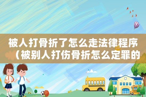 被人打骨折了怎么走法律程序（被別人打傷骨折怎么定罪的）