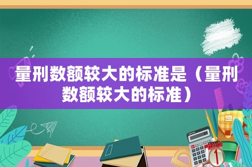 量刑數額較大的標準是（量刑數額較大的標準）