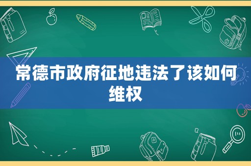 常德市政府征地違法了該如何維權(quán)