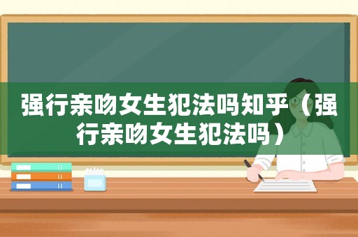 強行親吻女生犯法嗎知乎（強行親吻女生犯法嗎）