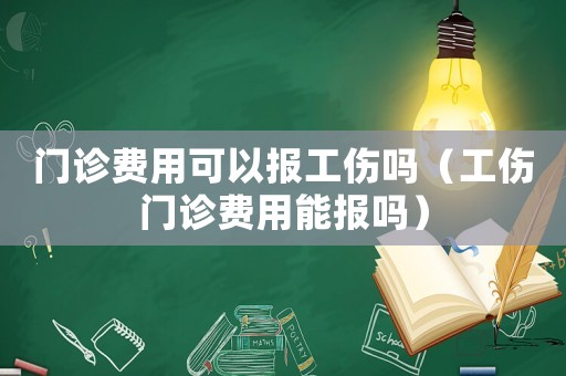 門診費用可以報工傷嗎（工傷門診費用能報嗎）