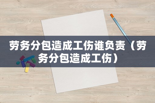 勞務分包造成工傷誰負責（勞務分包造成工傷）