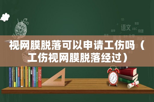 視網膜脫落可以申請工傷嗎（工傷視網膜脫落經過）