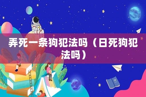 弄死一條狗犯法嗎（日死狗犯法嗎）