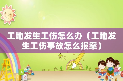 工地發生工傷怎么辦（工地發生工傷事故怎么報案）