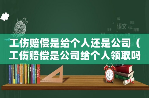 工傷賠償是給個人還是公司（工傷賠償是公司給個人領取嗎）