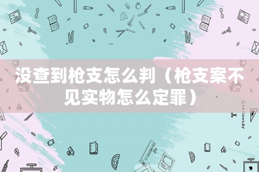 沒查到槍支怎么判（槍支案不見實物怎么定罪）