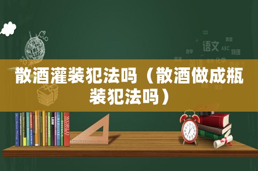散酒灌裝犯法嗎（散酒做成瓶裝犯法嗎）