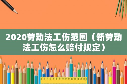 2020勞動法工傷范圍（新勞動法工傷怎么賠付規(guī)定）
