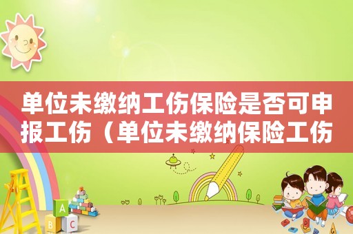 單位未繳納工傷保險(xiǎn)是否可申報(bào)工傷（單位未繳納保險(xiǎn)工傷保險(xiǎn)）