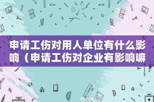 申請工傷對用人單位有什么影響（申請工傷對企業有影響嘛）
