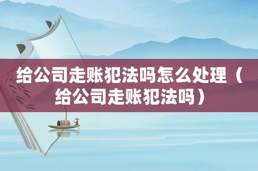 給公司走賬犯法嗎怎么處理（給公司走賬犯法嗎）