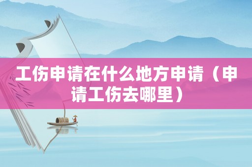 工傷申請在什么地方申請（申請工傷去哪里）