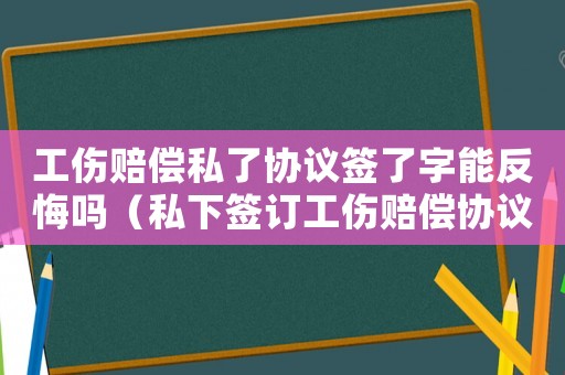 工傷賠償私了協議簽了字能反悔嗎（私下簽訂工傷賠償協議是否有效）