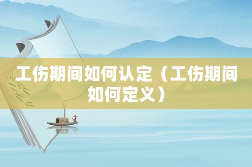 工傷期間如何認(rèn)定（工傷期間如何定義）