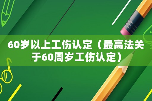 60歲以上工傷認(rèn)定（最高法關(guān)于60周歲工傷認(rèn)定）