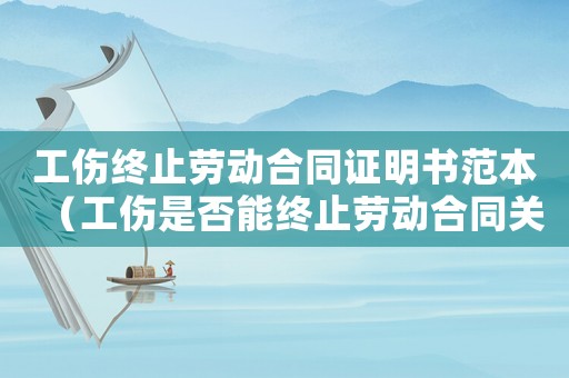工傷終止勞動合同證明書范本（工傷是否能終止勞動合同關(guān)系）