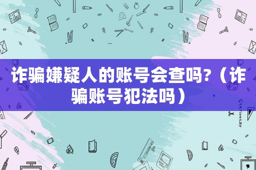 詐騙嫌疑人的賬號會查嗎?（詐騙賬號犯法嗎）