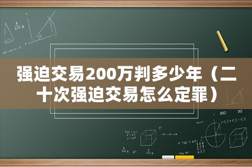 強(qiáng)迫交易200萬判多少年（二十次強(qiáng)迫交易怎么定罪）
