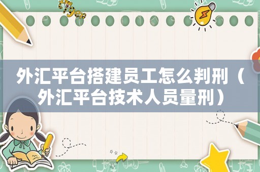 外匯平臺搭建員工怎么判刑（外匯平臺技術人員量刑）