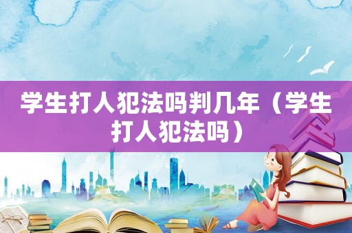 學(xué)生打人犯法嗎判幾年（學(xué)生打人犯法嗎）