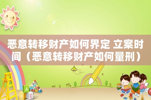 惡意轉移財產如何界定 立案時間（惡意轉移財產如何量刑）