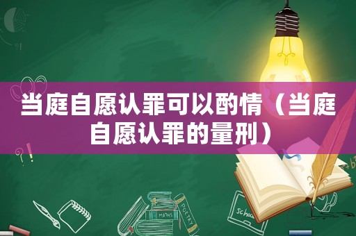 當庭自愿認罪可以酌情（當庭自愿認罪的量刑）