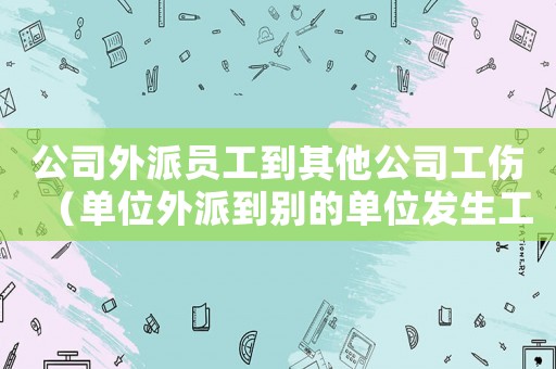 公司外派員工到其他公司工傷（單位外派到別的單位發生工傷）