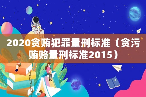 2020貪賄犯罪量刑標(biāo)準(zhǔn)（貪污賄賂量刑標(biāo)準(zhǔn)2015）