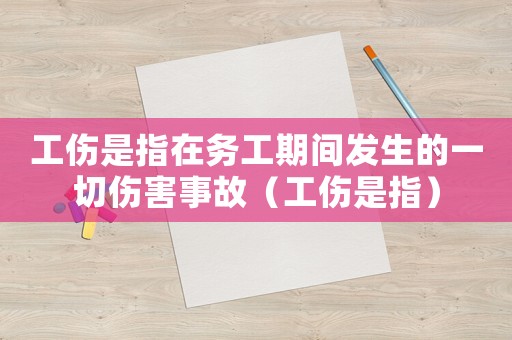 工傷是指在務(wù)工期間發(fā)生的一切傷害事故（工傷是指）