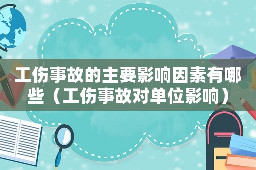 工傷事故的主要影響因素有哪些（工傷事故對單位影響）