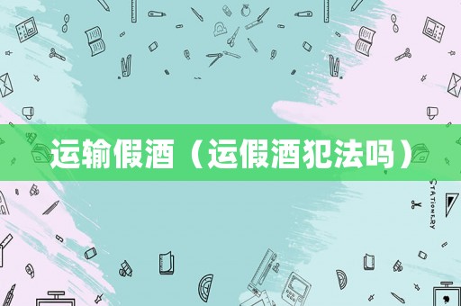 運輸假酒（運假酒犯法嗎）